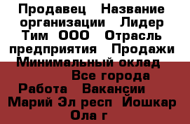 Продавец › Название организации ­ Лидер Тим, ООО › Отрасль предприятия ­ Продажи › Минимальный оклад ­ 16 000 - Все города Работа » Вакансии   . Марий Эл респ.,Йошкар-Ола г.